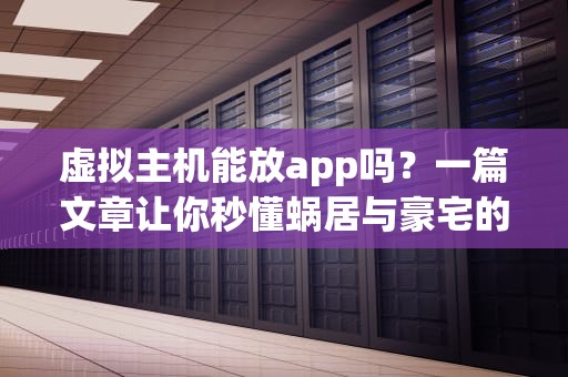 虚拟主机能放app吗？一篇文章让你秒懂蜗居与豪宅的区别！