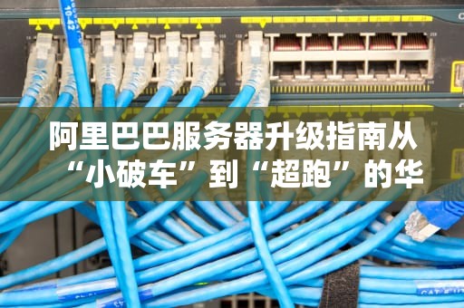 阿里巴巴服务器升级指南从“小破车”到“超跑”的华丽变身！