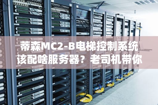 蒂森MC2-B电梯控制系统该配啥服务器？老司机带你避坑选型！