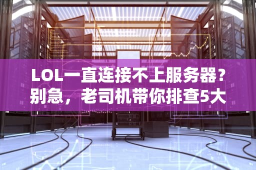 LOL一直连接不上服务器？别急，老司机带你排查5大元凶！