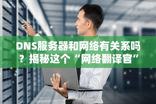 DNS服务器和网络有关系吗？揭秘这个“网络翻译官”的日常！