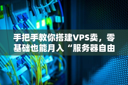 手把手教你搭建VPS卖，零基础也能月入“服务器自由”！