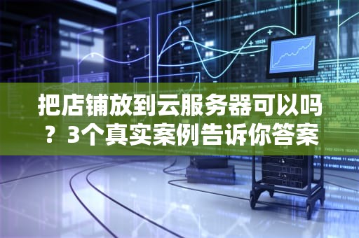 把店铺放到云服务器可以吗？3个真实案例告诉你答案！省钱又省心~