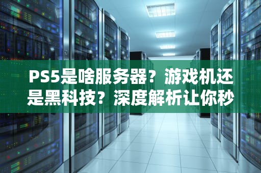 PS5是啥服务器？游戏机还是黑科技？深度解析让你秒懂！