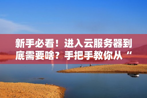 新手必看！进入云服务器到底需要啥？手把手教你从“小白”变“大神”