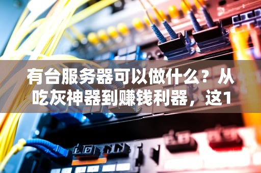 有台服务器可以做什么？从吃灰神器到赚钱利器，这15种玩法让你直呼真香！