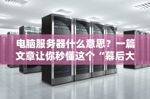 电脑服务器什么意思？一篇文章让你秒懂这个“幕后大佬”！