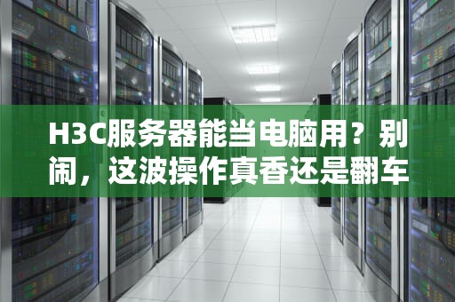 H3C服务器能当电脑用？别闹，这波操作真香还是翻车？