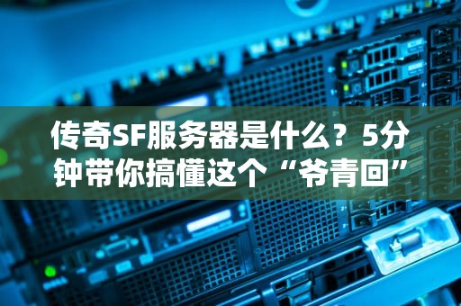 传奇SF服务器是什么？5分钟带你搞懂这个“爷青回”的宝藏！
