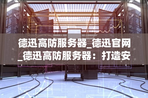 德迅高防服务器_德迅官网_德迅高防服务器：打造安全、稳定的网络环境
