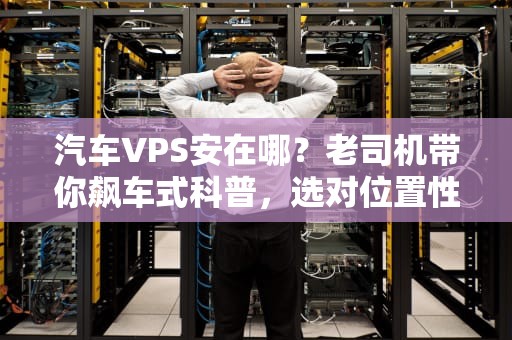 汽车VPS安在哪？老司机带你飙车式科普，选对位置性能翻倍！