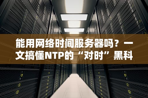 能用网络时间服务器吗？一文搞懂NTP的“对时”黑科技！