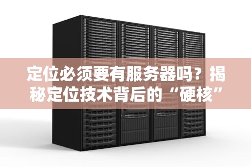 定位必须要有服务器吗？揭秘定位技术背后的“硬核”真相！