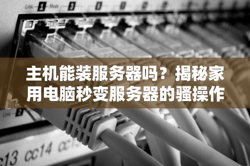 主机能装服务器吗？揭秘家用电脑秒变服务器的骚操作！