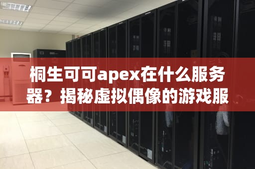 桐生可可apex在什么服务器？揭秘虚拟偶像的游戏服务器选择奥秘！