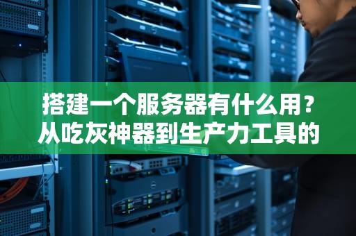 搭建一个服务器有什么用？从吃灰神器到生产力工具的逆袭之路