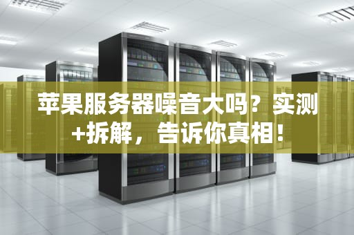 苹果服务器噪音大吗？实测+拆解，告诉你真相！