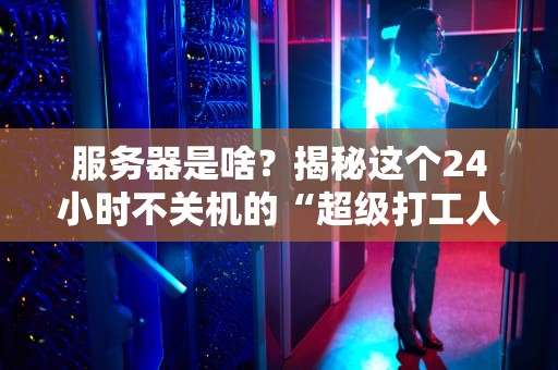 服务器是啥？揭秘这个24小时不关机的“超级打工人”！