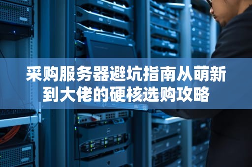 采购服务器避坑指南从萌新到大佬的硬核选购攻略