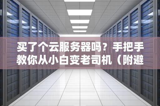 买了个云服务器吗？手把手教你从小白变老司机（附避坑指南）