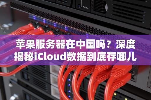 苹果服务器在中国吗？深度揭秘iCloud数据到底存哪儿！