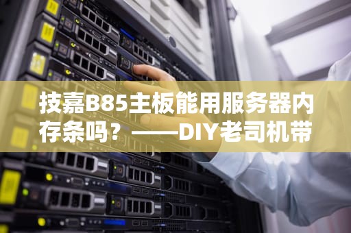 技嘉B85主板能用服务器内存条吗？——DIY老司机带你避坑！