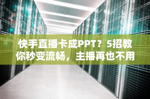 快手直播卡成PPT？5招教你秒变流畅，主播再也不用“原地罚站”！