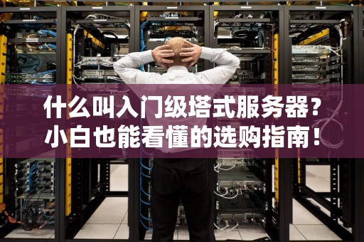 什么叫入门级塔式服务器？小白也能看懂的选购指南！