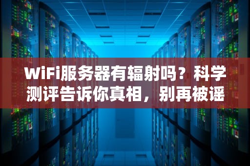 WiFi服务器有辐射吗？科学测评告诉你真相，别再被谣言吓到了！