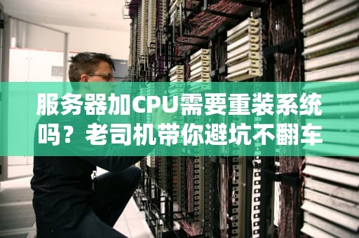 服务器加CPU需要重装系统吗？老司机带你避坑不翻车！