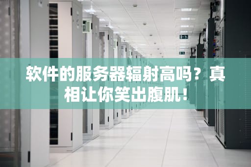 软件的服务器辐射高吗？真相让你笑出腹肌！