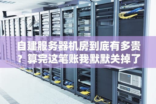 自建服务器机房到底有多贵？算完这笔账我默默关掉了Excel