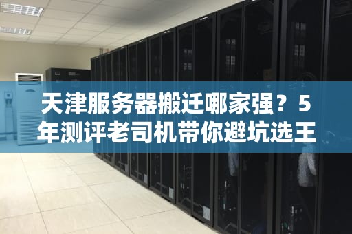天津服务器搬迁哪家强？5年测评老司机带你避坑选王者！
