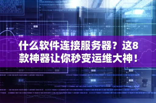 什么软件连接服务器？这8款神器让你秒变运维大神！