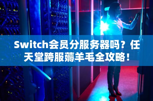 Switch会员分服务器吗？任天堂跨服薅羊毛全攻略！