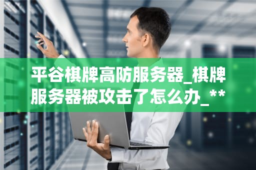 平谷棋牌高防服务器_棋牌服务器被攻击了怎么办_**目录：**