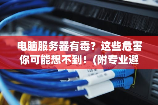 电脑服务器有毒？这些危害你可能想不到！(附专业避坑指南)
