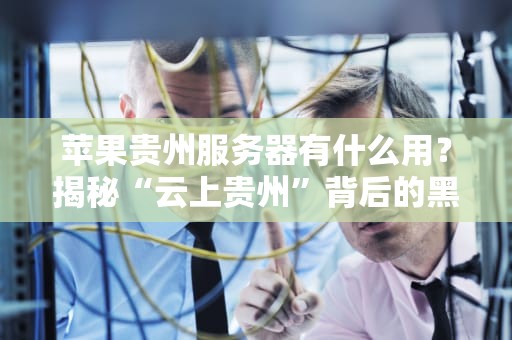 苹果贵州服务器有什么用？揭秘“云上贵州”背后的黑科技！