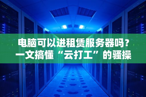 电脑可以进租赁服务器吗？一文搞懂“云打工”的骚操作！