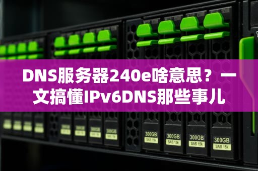 DNS服务器240e啥意思？一文搞懂IPv6DNS那些事儿！