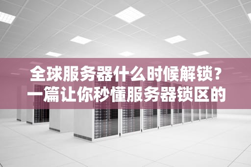 全球服务器什么时候解锁？一篇让你秒懂服务器锁区的硬核科普！