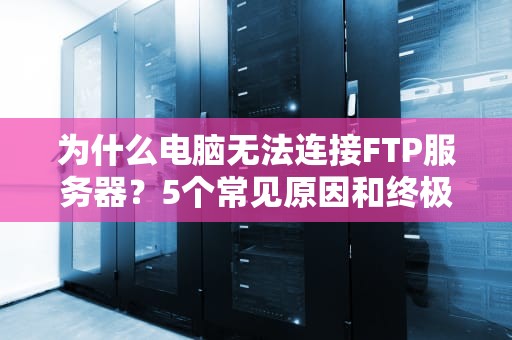 为什么电脑无法连接FTP服务器？5个常见原因和终极解决指南！
