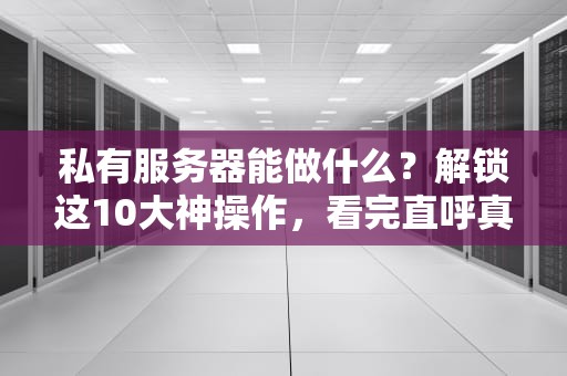 私有服务器能做什么？解锁这10大神操作，看完直呼真香！