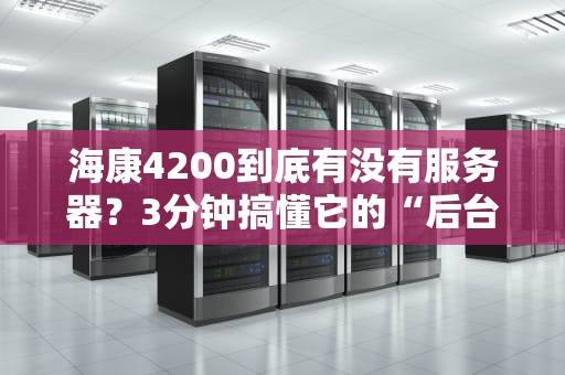 海康4200到底有没有服务器？3分钟搞懂它的“后台大佬”是谁！
