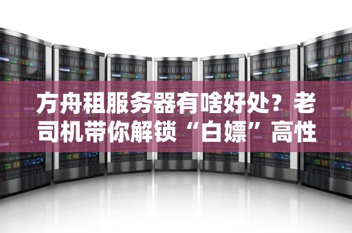 方舟租服务器有啥好处？老司机带你解锁“白嫖”高性能的快乐！