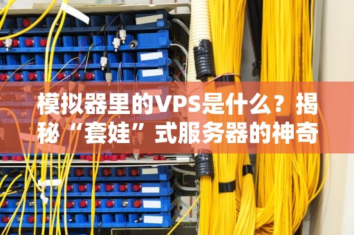 模拟器里的VPS是什么？揭秘“套娃”式服务器的神奇操作！
