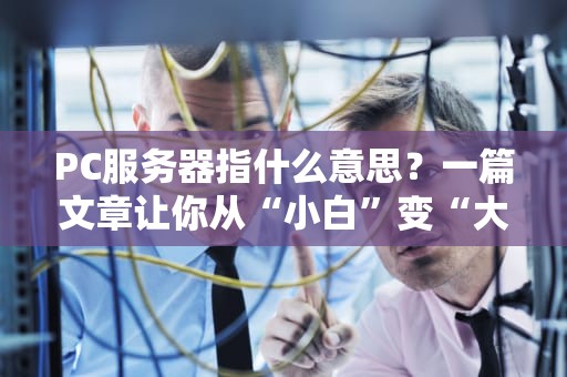 PC服务器指什么意思？一篇文章让你从“小白”变“大神”！（附选购避坑指南）