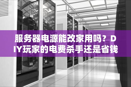 服务器电源能改家用吗？DIY玩家的电费杀手还是省钱神器？