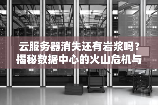 云服务器消失还有岩浆吗？揭秘数据中心的火山危机与备份哲学