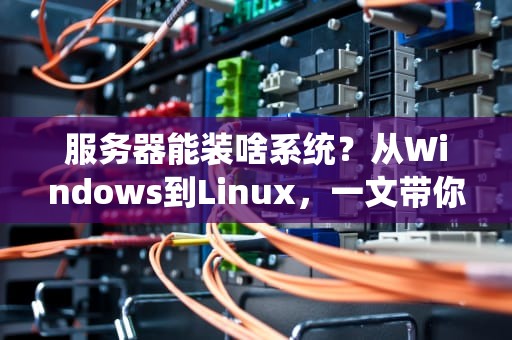 服务器能装啥系统？从Windows到Linux，一文带你玩转服务器操作系统！